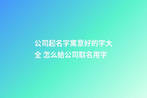 公司起名字寓意好的字大全 怎么給公司取名用字-第1張-公司起名-玄機派